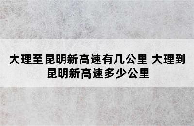 大理至昆明新高速有几公里 大理到昆明新高速多少公里